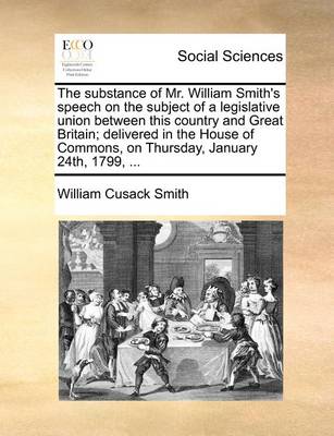 Book cover for The Substance of Mr. William Smith's Speech on the Subject of a Legislative Union Between This Country and Great Britain; Delivered in the House of Commons, on Thursday, January 24th, 1799, ...