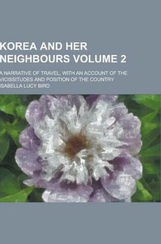 Cover of Korea and Her Neighbours; A Narrative of Travel, with an Account of the Vicissitudes and Position of the Country Volume 2