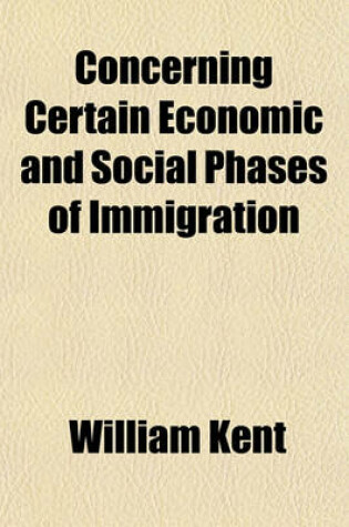 Cover of Concerning Certain Economic and Social Phases of Immigration; Speech of Hon. William Kent of California in the House of Representatives, December 14, 1912