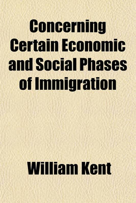 Book cover for Concerning Certain Economic and Social Phases of Immigration; Speech of Hon. William Kent of California in the House of Representatives, December 14, 1912