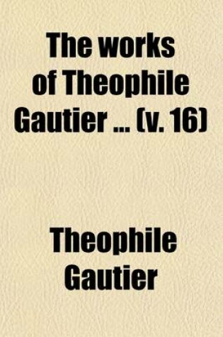 Cover of The Works of Theophile Gautier Volume 16; A History of Romanticism. the Progress of French Poetry Since 1830