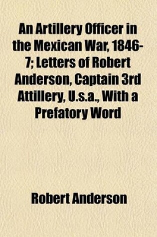 Cover of An Artillery Officer in the Mexican War, 1846-7; Letters of Robert Anderson, Captain 3rd Attillery, U.S.A., with a Prefatory Word