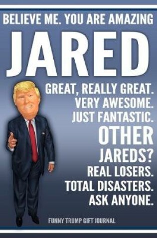 Cover of Funny Trump Journal - Believe Me. You Are Amazing Jared Great, Really Great. Very Awesome. Just Fantastic. Other Jareds? Real Losers. Total Disasters. Ask Anyone. Funny Trump Gift Journal