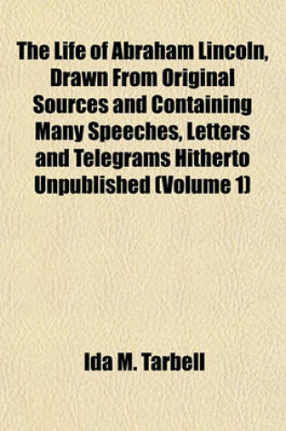 Cover of The Life of Abraham Lincoln, Drawn from Original Sources and Containing Many Speeches, Letters and Telegrams Hitherto Unpublished (Volume 1)