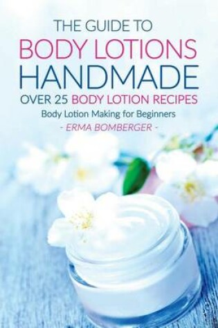 Cover of The Guide to Body Lotions Handmade - Over 25 Body Lotion Recipes