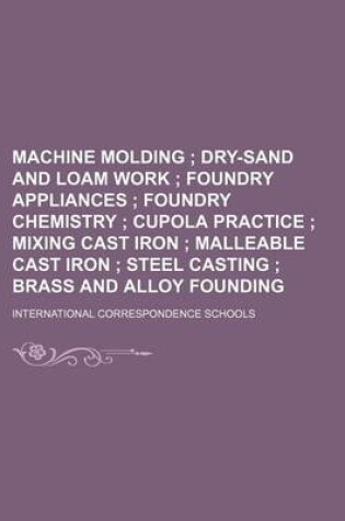 Cover of Machine Molding; Dry-Sand and Loam Work Foundry Appliances Foundry Chemistry Cupola Practice Mixing Cast Iron Malleable Cast Iron Steel Casting Brass and Alloy Founding