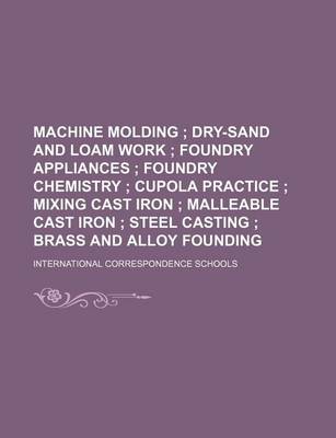 Book cover for Machine Molding; Dry-Sand and Loam Work Foundry Appliances Foundry Chemistry Cupola Practice Mixing Cast Iron Malleable Cast Iron Steel Casting Brass and Alloy Founding