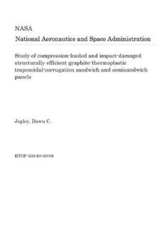 Cover of Study of Compression-Loaded and Impact-Damaged Structurally Efficient Graphite-Thermoplastic Trapezoidal-Corrugation Sandwich and Semisandwich Panels