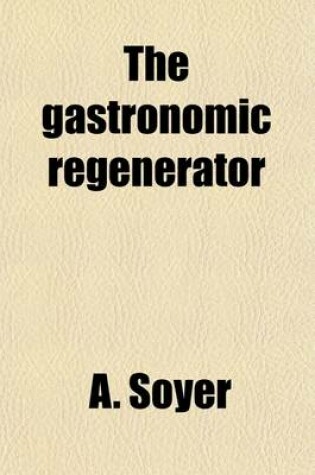 Cover of The Gastronomic Regenerator; A Simplified and Entirely New System of Cookery, with Nearly Two Thousand Practical Receipts Suited to the Income of All Classes