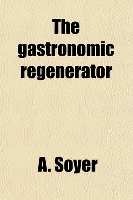 Book cover for The Gastronomic Regenerator; A Simplified and Entirely New System of Cookery, with Nearly Two Thousand Practical Receipts Suited to the Income of All Classes