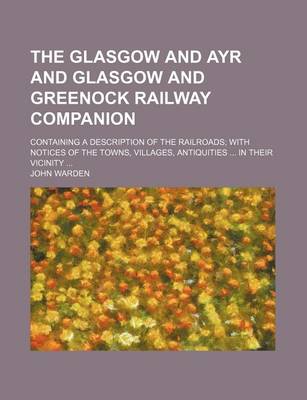 Book cover for The Glasgow and Ayr and Glasgow and Greenock Railway Companion; Containing a Description of the Railroads with Notices of the Towns, Villages, Antiquities in Their Vicinity