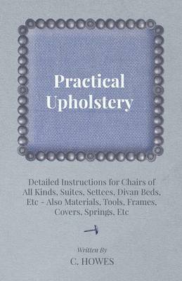 Book cover for Practical Upholstery - Detailed Instructions for Chairs of All Kinds, Suites, Settees, Divan Beds, Etc - Also Materials, Tools, Frames, Covers, Springs, Etc