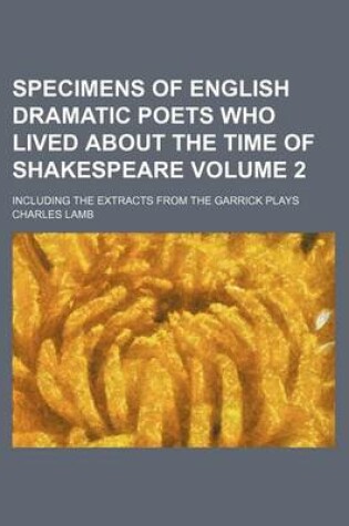 Cover of Specimens of English Dramatic Poets Who Lived about the Time of Shakespeare Volume 2; Including the Extracts from the Garrick Plays