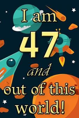 Book cover for I Am 47 and Out of This World! - Birthday Space Cosmos Lined Journal