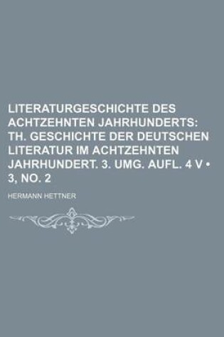 Cover of Literaturgeschichte Des Achtzehnten Jahrhunderts (3, No. 2); Th. Geschichte Der Deutschen Literatur Im Achtzehnten Jahrhundert. 3. Umg. Aufl. 4 V