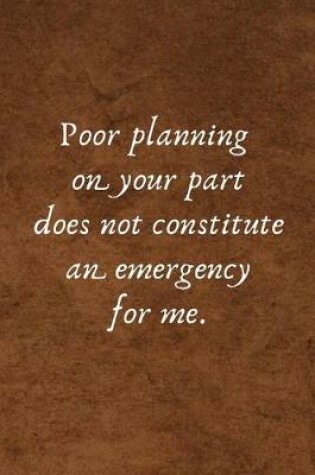 Cover of Poor Planning on Your Part Does Not Constitute an Emergency for Me.