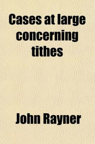 Cover of Cases at Large Concerning Tithes Volume 2; Containing All the Resolutions of the Respective Courts of Equity, Particularly Those of the Exchequer, Taken from the Printed Reports, and Manuscript Collections, Mostly by Sir Samuel Dodd, Late Lord Chief Baron,