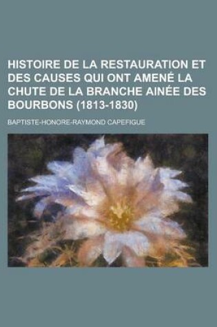 Cover of Histoire de La Restauration Et Des Causes Qui Ont Amene La Chute de La Branche Ainee Des Bourbons (1813-1830)