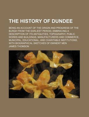 Book cover for The History of Dundee; Being an Account of the Origin and Progress of the Burgh from the Earliest Period, Embracing a Description of Its Antiquities, Topography, Public Works and Buildings, Manufacturers and Commerce, Municipal, Educational, and Charitabl