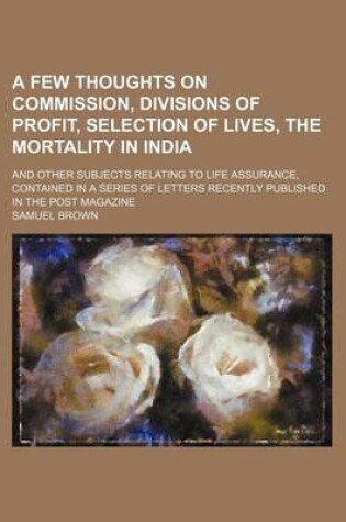 Cover of A Few Thoughts on Commission, Divisions of Profit, Selection of Lives, the Mortality in India; And Other Subjects Relating to Life Assurance, Contained in a Series of Letters Recently Published in the Post Magazine