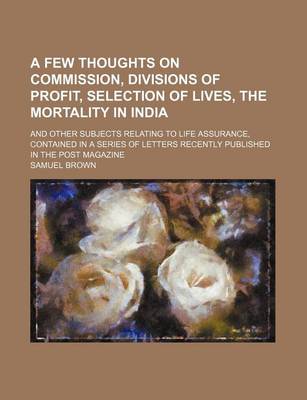 Book cover for A Few Thoughts on Commission, Divisions of Profit, Selection of Lives, the Mortality in India; And Other Subjects Relating to Life Assurance, Contained in a Series of Letters Recently Published in the Post Magazine