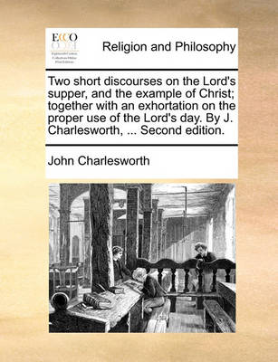 Book cover for Two Short Discourses on the Lord's Supper, and the Example of Christ; Together with an Exhortation on the Proper Use of the Lord's Day. by J. Charlesworth, ... Second Edition.