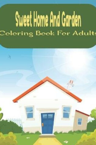 Cover of Sweet Home And Garden Coloring Book For Adults