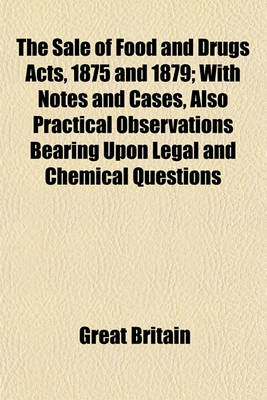 Book cover for The Sale of Food and Drugs Acts, 1875 and 1879; With Notes and Cases, Also Practical Observations Bearing Upon Legal and Chemical Questions Which Have Arisen in the Working of the Acts