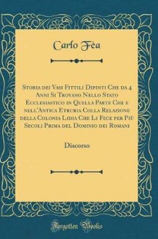 Cover of Storia Dei Vasi Fittili Dipinti Che Da 4 Anni Si Trovano Nello Stato Ecclesiastico in Quella Parte Che E Nell'antica Etruria Colla Relazione Della Colonia Lidia Che Li Fece Per Piu Secoli Prima del Dominio Dei Romani