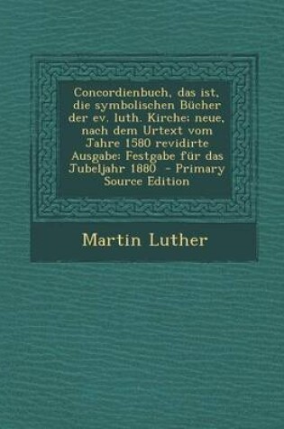 Cover of Concordienbuch, Das Ist, Die Symbolischen Bucher Der Ev. Luth. Kirche; Neue, Nach Dem Urtext Vom Jahre 1580 Revidirte Ausgabe