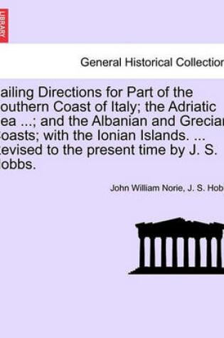 Cover of Sailing Directions for Part of the Southern Coast of Italy; The Adriatic Sea ...; And the Albanian and Grecian Coasts; With the Ionian Islands. ... Revised to the Present Time by J. S. Hobbs.