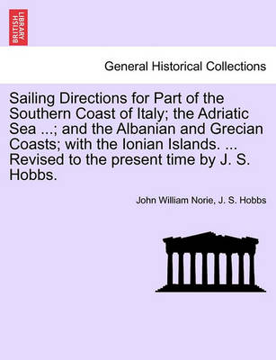 Book cover for Sailing Directions for Part of the Southern Coast of Italy; The Adriatic Sea ...; And the Albanian and Grecian Coasts; With the Ionian Islands. ... Revised to the Present Time by J. S. Hobbs.