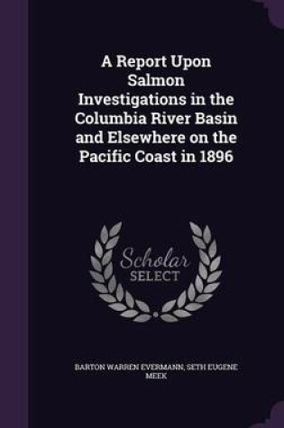 Cover of A Report Upon Salmon Investigations in the Columbia River Basin and Elsewhere on the Pacific Coast in 1896
