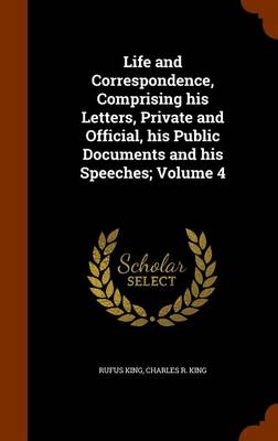 Book cover for Life and Correspondence, Comprising His Letters, Private and Official, His Public Documents and His Speeches; Volume 4