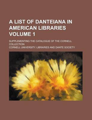 Book cover for A List of Danteiana in American Libraries; Supplementing the Catalogue of the Cornell Collection Volume 1