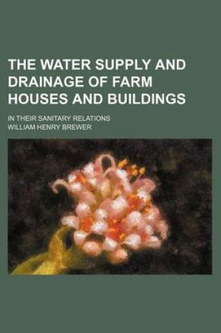 Cover of The Water Supply and Drainage of Farm Houses and Buildings; In Their Sanitary Relations