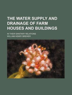 Book cover for The Water Supply and Drainage of Farm Houses and Buildings; In Their Sanitary Relations
