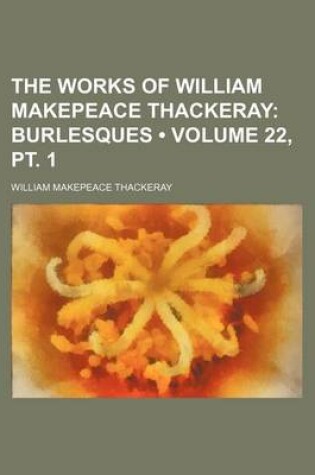 Cover of The Works of William Makepeace Thackeray (Volume 22, PT. 1); Burlesques