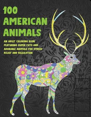 Book cover for 100 American Animals - An Adult Coloring Book Featuring Super Cute and Adorable Animals for Stress Relief and Relaxation