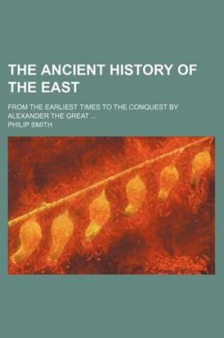 Cover of The Ancient History of the East; From the Earliest Times to the Conquest by Alexander the Great