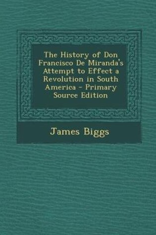 Cover of The History of Don Francisco de Miranda's Attempt to Effect a Revolution in South America - Primary Source Edition