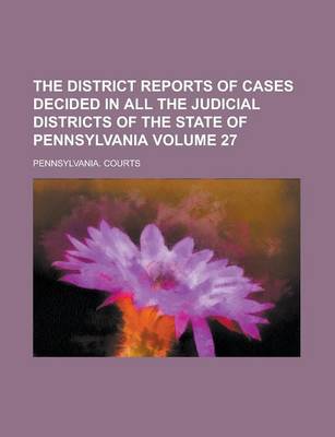 Book cover for The District Reports of Cases Decided in All the Judicial Districts of the State of Pennsylvania Volume 27