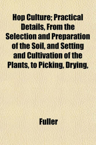Cover of Hop Culture; Practical Details, from the Selection and Preparation of the Soil, and Setting and Cultivation of the Plants, to Picking, Drying,