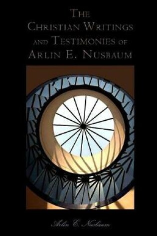 Cover of The Christian Writings and Testimonies of Arlin E. Nusbaum