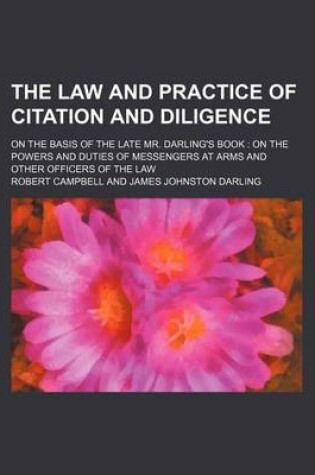 Cover of The Law and Practice of Citation and Diligence; On the Basis of the Late Mr. Darling's Book on the Powers and Duties of Messengers at Arms and Other Officers of the Law