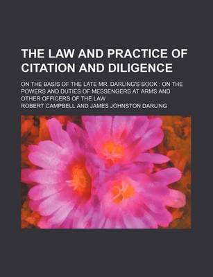Book cover for The Law and Practice of Citation and Diligence; On the Basis of the Late Mr. Darling's Book on the Powers and Duties of Messengers at Arms and Other Officers of the Law