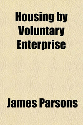 Cover of Housing by Voluntary Enterprise; Being Chiefly an Examination of the Arguments Concerning the Provision of Dwelling-Houses by Municipal Authorities Under Part 3 of the Housing of the Working Classes Acts
