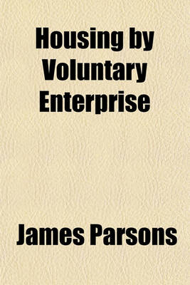 Book cover for Housing by Voluntary Enterprise; Being Chiefly an Examination of the Arguments Concerning the Provision of Dwelling-Houses by Municipal Authorities Under Part 3 of the Housing of the Working Classes Acts