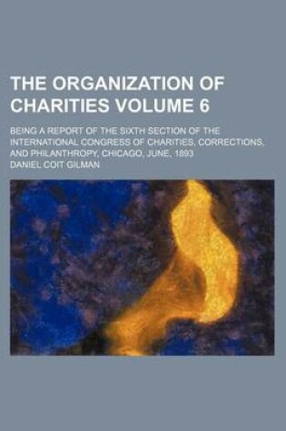 Cover of The Organization of Charities; Being a Report of the Sixth Section of the International Congress of Charities, Corrections, and Philanthropy, Chicago, June, 1893 Volume 6