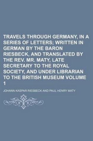 Cover of Travels Through Germany, in a Series of Letters; Written in German by the Baron Riesbeck, and Translated by the REV. Mr. Maty, Late Secretary to the Royal Society, and Under Librarian to the British Museum Volume 1